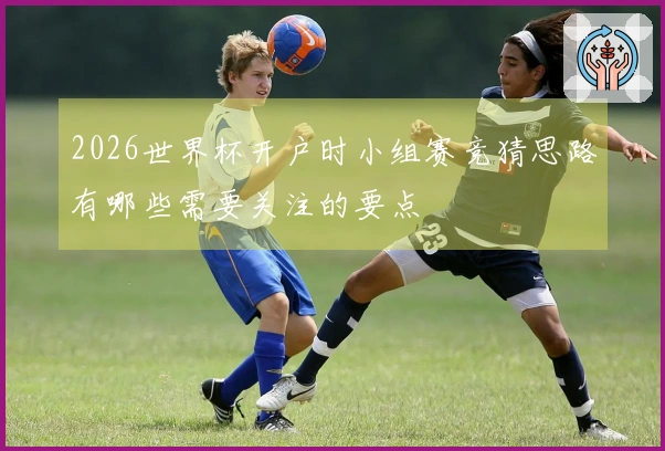 2026世界杯开户时小组赛竞猜思路有哪些需要关注的要点