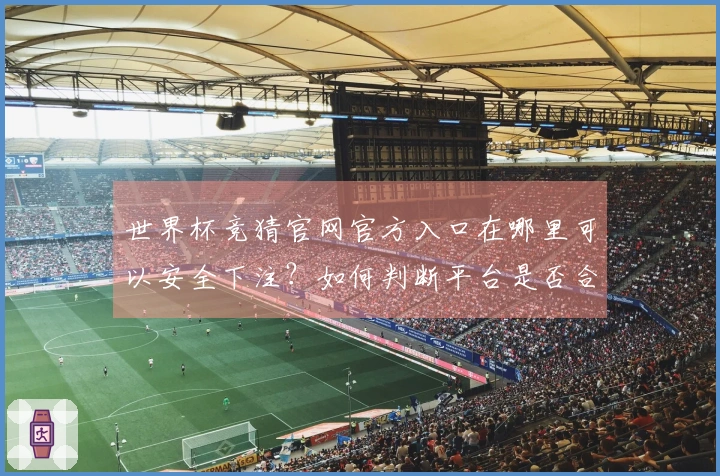 世界杯竞猜官网官方入口在哪里可以安全下注？如何判断平台是否合法靠谱